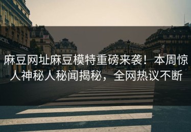 麻豆网址麻豆模特重磅来袭！本周惊人神秘人秘闻揭秘，全网热议不断