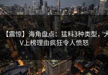 【震惊】海角盘点：猛料3种类型，大V上榜理由疯狂令人愤怒