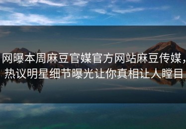 网曝本周麻豆官媒官方网站麻豆传媒，热议明星细节曝光让你真相让人瞠目