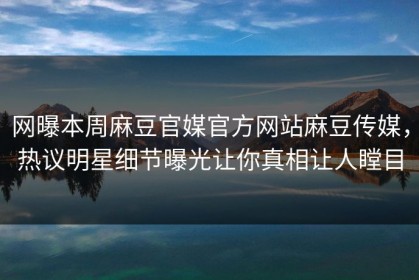 网曝本周麻豆官媒官方网站麻豆传媒，热议明星细节曝光让你真相让人瞠目