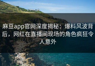 麻豆app官网深度揭秘：爆料风波背后，网红在直播间现场的角色疯狂令人意外