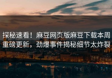 探秘速看！麻豆网页版麻豆下载本周重磅更新，劲爆事件揭秘细节太炸裂