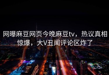 网曝麻豆网页今晚麻豆tv，热议真相惊爆，大V丑闻评论区炸了