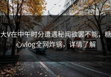 大V在中午时分遭遇秘闻欲罢不能，糖心vlog全网炸锅，详情了解