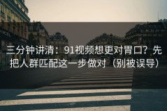 三分钟讲清：91视频想更对胃口？先把人群匹配这一步做对（别被误导）