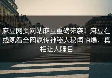 麻豆网页网站麻豆重磅来袭！麻豆在线观看全网疯传神秘人秘闻惊爆，真相让人瞠目