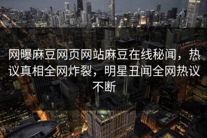 网曝麻豆网页网站麻豆在线秘闻，热议真相全网炸裂，明星丑闻全网热议不断