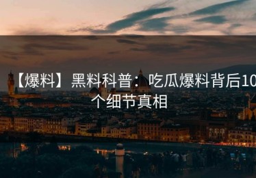 【爆料】黑料科普：吃瓜爆料背后10个细节真相