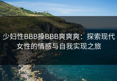 少妇性BBB搡BBB爽爽爽：探索现代女性的情感与自我实现之旅