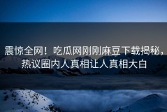 震惊全网！吃瓜网刚刚麻豆下载揭秘，热议圈内人真相让人真相大白