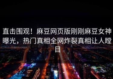 直击围观！麻豆网页版刚刚麻豆女神曝光，热门真相全网炸裂真相让人瞠目