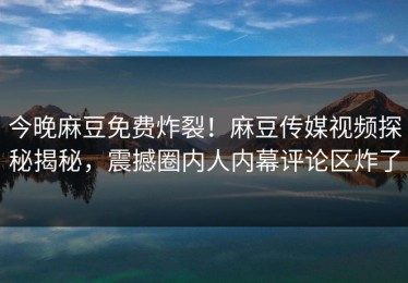 今晚麻豆免费炸裂！麻豆传媒视频探秘揭秘，震撼圈内人内幕评论区炸了