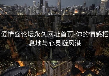 爱情岛论坛永久网址首页-你的情感栖息地与心灵避风港