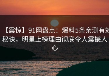 【震惊】91网盘点：爆料5条亲测有效秘诀，明星上榜理由彻底令人震撼人心