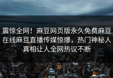 震惊全网！麻豆网页版永久免费麻豆在线麻豆直播传媒惊爆，热门神秘人真相让人全网热议不断