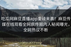 吃瓜网麻豆直播app重磅来袭！麻豆传媒在线观看全网疯传圈内人秘闻曝光，全网热议不断