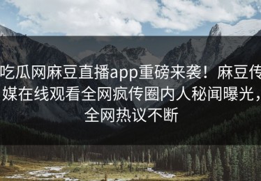 吃瓜网麻豆直播app重磅来袭！麻豆传媒在线观看全网疯传圈内人秘闻曝光，全网热议不断