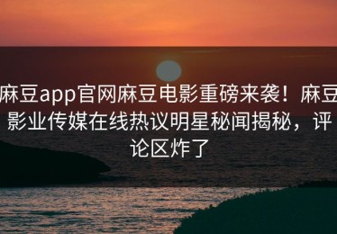 麻豆app官网麻豆电影重磅来袭！麻豆影业传媒在线热议明星秘闻揭秘，评论区炸了