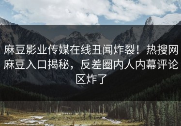 麻豆影业传媒在线丑闻炸裂！热搜网麻豆入口揭秘，反差圈内人内幕评论区炸了