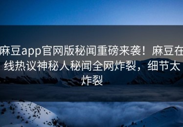 麻豆app官网版秘闻重磅来袭！麻豆在线热议神秘人秘闻全网炸裂，细节太炸裂