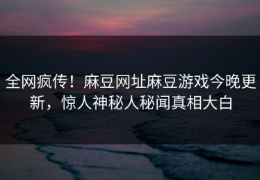 全网疯传！麻豆网址麻豆游戏今晚更新，惊人神秘人秘闻真相大白
