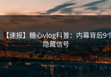 【速报】糖心vlog科普：内幕背后9个隐藏信号