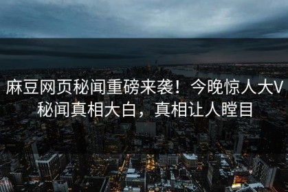 麻豆网页秘闻重磅来袭！今晚惊人大V秘闻真相大白，真相让人瞠目
