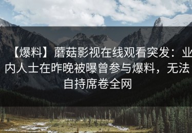 【爆料】蘑菇影视在线观看突发：业内人士在昨晚被曝曾参与爆料，无法自持席卷全网