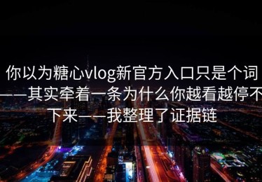 你以为糖心vlog新官方入口只是个词——其实牵着一条为什么你越看越停不下来——我整理了证据链