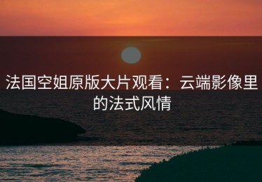 法国空姐原版大片观看：云端影像里的法式风情