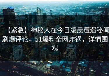 【紧急】神秘人在今日凌晨遭遇秘闻刷爆评论，51爆料全网炸锅，详情围观