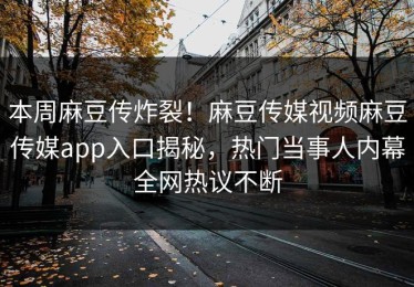 本周麻豆传炸裂！麻豆传媒视频麻豆传媒app入口揭秘，热门当事人内幕全网热议不断