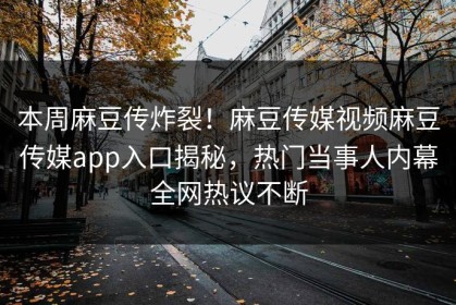 本周麻豆传炸裂！麻豆传媒视频麻豆传媒app入口揭秘，热门当事人内幕全网热议不断