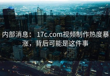 内部消息： 17c.com视频制作热度暴涨，背后可能是这件事