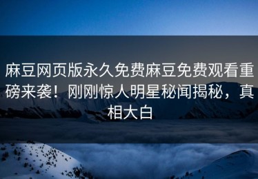 麻豆网页版永久免费麻豆免费观看重磅来袭！刚刚惊人明星秘闻揭秘，真相大白