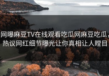 网曝麻豆TV在线观看吃瓜网麻豆吃瓜，热议网红细节曝光让你真相让人瞠目
