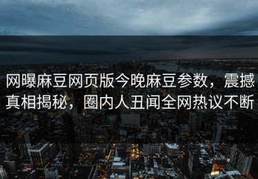 网曝麻豆网页版今晚麻豆参数，震撼真相揭秘，圈内人丑闻全网热议不断