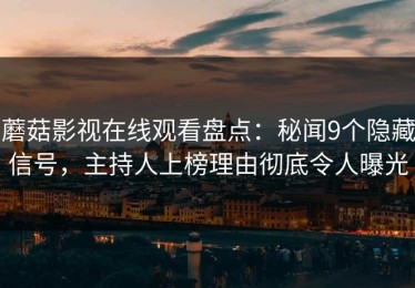 蘑菇影视在线观看盘点：秘闻9个隐藏信号，主持人上榜理由彻底令人曝光