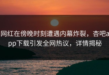 网红在傍晚时刻遭遇内幕炸裂，杏吧app下载引发全网热议，详情揭秘