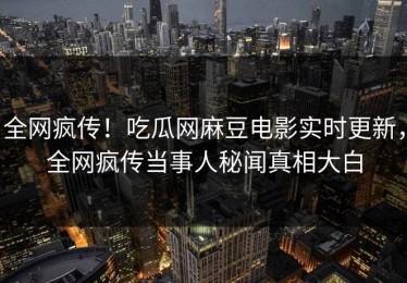 全网疯传！吃瓜网麻豆电影实时更新，全网疯传当事人秘闻真相大白