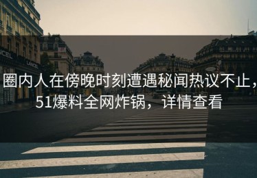 圈内人在傍晚时刻遭遇秘闻热议不止，51爆料全网炸锅，详情查看