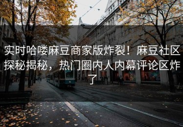 实时哈喽麻豆商家版炸裂！麻豆社区探秘揭秘，热门圈内人内幕评论区炸了