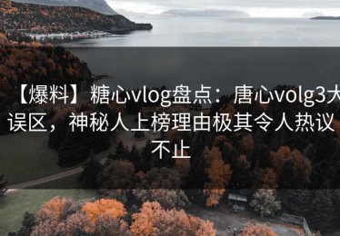 【爆料】糖心vlog盘点：唐心volg3大误区，神秘人上榜理由极其令人热议不止