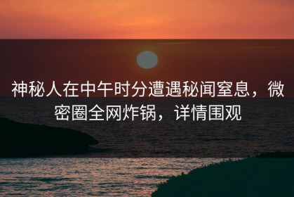 神秘人在中午时分遭遇秘闻窒息，微密圈全网炸锅，详情围观