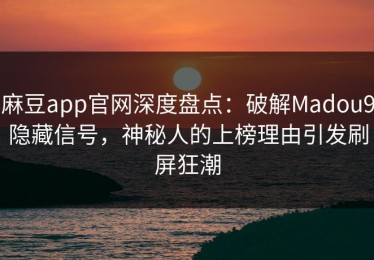 麻豆app官网深度盘点：破解Madou9隐藏信号，神秘人的上榜理由引发刷屏狂潮
