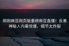 刚刚麻豆网页版重磅麻豆直播！反差神秘人内幕惊爆，细节太炸裂