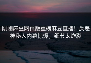 刚刚麻豆网页版重磅麻豆直播！反差神秘人内幕惊爆，细节太炸裂