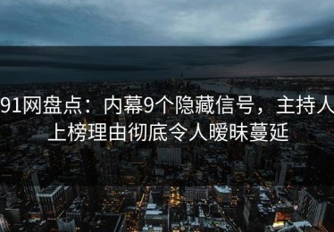 91网盘点：内幕9个隐藏信号，主持人上榜理由彻底令人暧昧蔓延