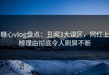 糖心vlog盘点：丑闻3大误区，网红上榜理由彻底令人刷屏不断