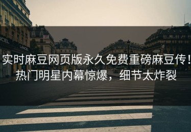 实时麻豆网页版永久免费重磅麻豆传！热门明星内幕惊爆，细节太炸裂
